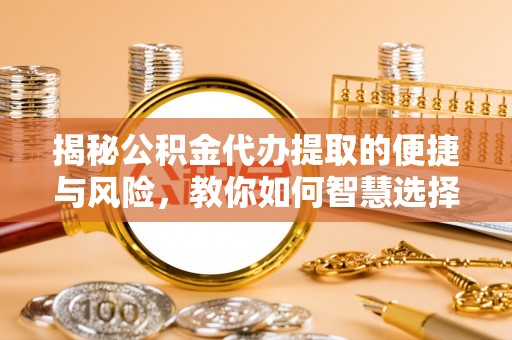 赞皇揭秘公积金代办提取的便捷与风险，教你如何智慧选择