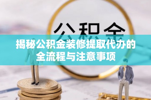 赞皇揭秘公积金装修提取代办的全流程与注意事项