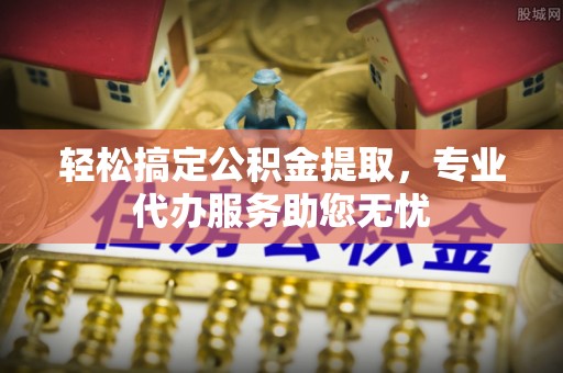 赞皇轻松搞定公积金提取，专业代办服务助您无忧