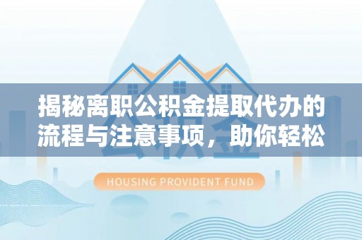 赞皇揭秘离职公积金提取代办的流程与注意事项，助你轻松拿回属于你的钱！