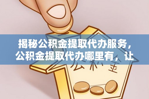 赞皇揭秘公积金提取代办服务，公积金提取代办哪里有，让你省时省心的解决方案
