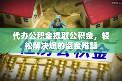 赞皇代办公积金提取公积金，轻松解决您的资金难题