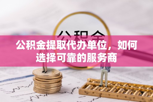 赞皇公积金提取代办单位，如何选择可靠的服务商