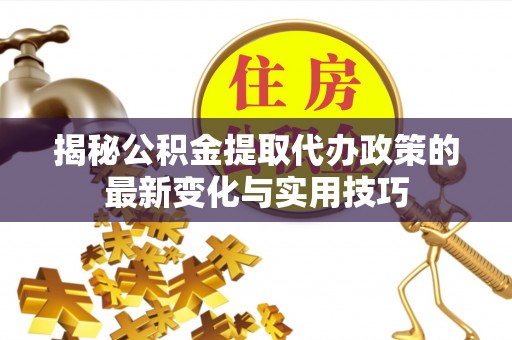 赞皇揭秘公积金提取代办政策的最新变化与实用技巧