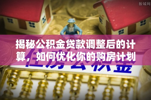 赞皇揭秘公积金贷款调整后的计算，如何优化你的购房计划