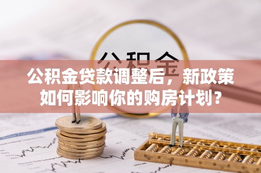 赞皇公积金贷款调整后，新政策如何影响你的购房计划？