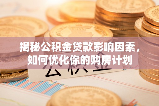 赞皇揭秘公积金贷款影响因素，如何优化你的购房计划