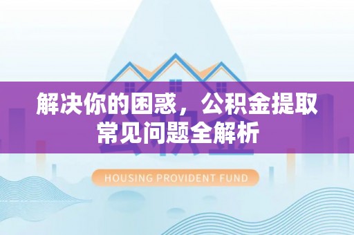 赞皇解决你的困惑，公积金提取常见问题全解析