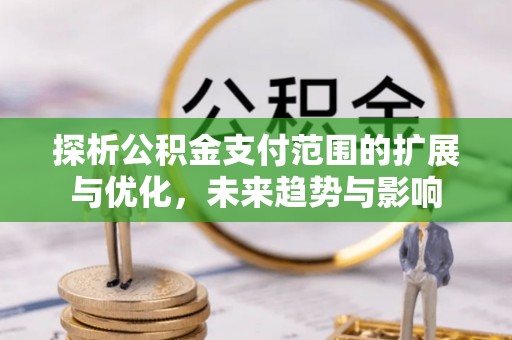 赞皇探析公积金支付范围的扩展与优化，未来趋势与影响