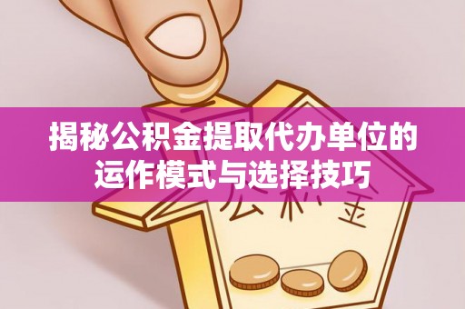 赞皇揭秘公积金提取代办单位的运作模式与选择技巧