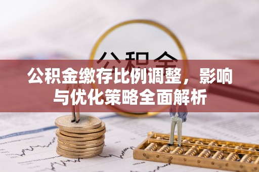 赞皇公积金缴存比例调整，影响与优化策略全面解析