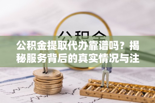 赞皇公积金提取代办靠谱吗？揭秘服务背后的真实情况与注意事项