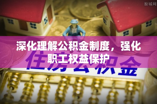 赞皇深化理解公积金制度，强化职工权益保护