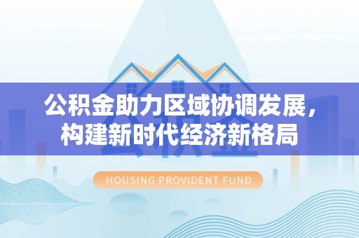 赞皇公积金助力区域协调发展，构建新时代经济新格局