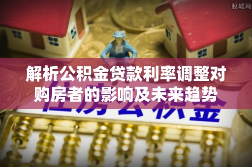赞皇解析公积金贷款利率调整对购房者的影响及未来趋势