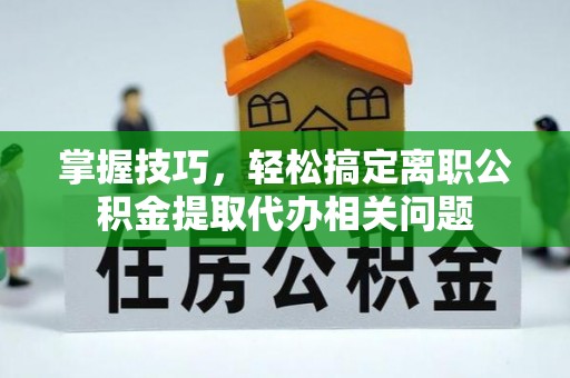 赞皇掌握技巧，轻松搞定离职公积金提取代办相关问题