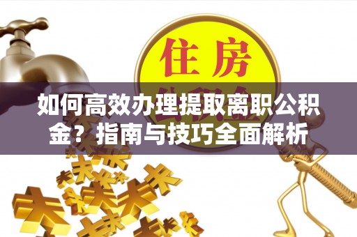 赞皇如何高效办理提取离职公积金？指南与技巧全面解析