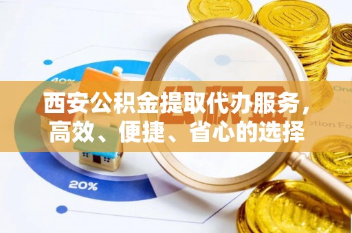 赞皇西安公积金提取代办服务，高效、便捷、省心的选择
