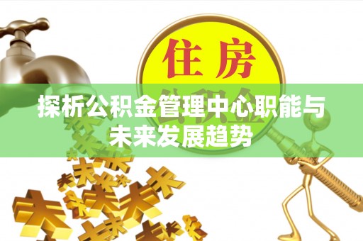 赞皇探析公积金管理中心职能与未来发展趋势