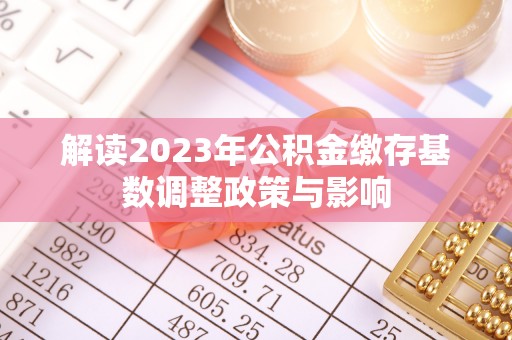 赞皇解读2023年公积金缴存基数调整政策与影响