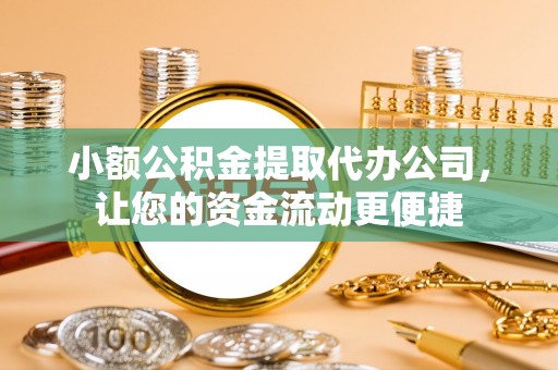赞皇小额公积金提取代办公司，让您的资金流动更便捷