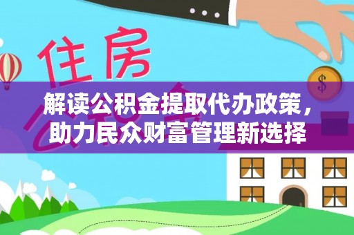 赞皇解读公积金提取代办政策，助力民众财富管理新选择