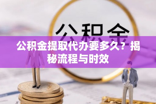 赞皇公积金提取代办要多久？揭秘流程与时效