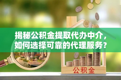 赞皇揭秘公积金提取代办中介，如何选择可靠的代理服务？