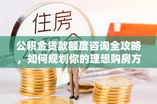 赞皇公积金贷款额度咨询全攻略，如何规划你的理想购房方案