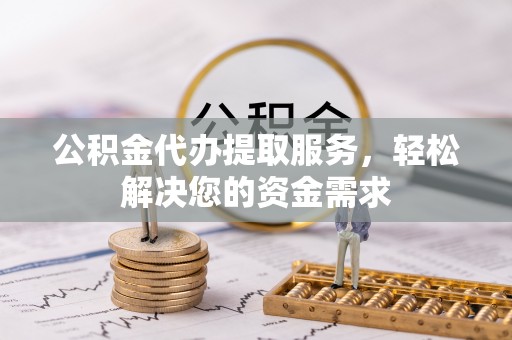 赞皇公积金代办提取服务，轻松解决您的资金需求