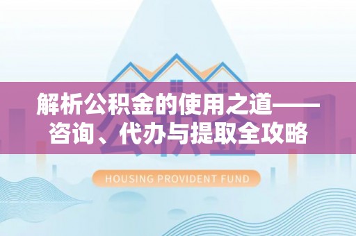 赞皇解析公积金的使用之道——咨询、代办与提取全攻略