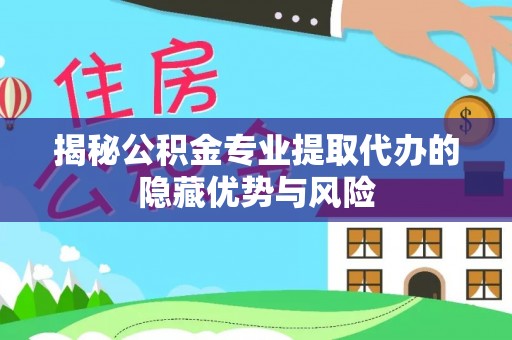 赞皇揭秘公积金专业提取代办的隐藏优势与风险