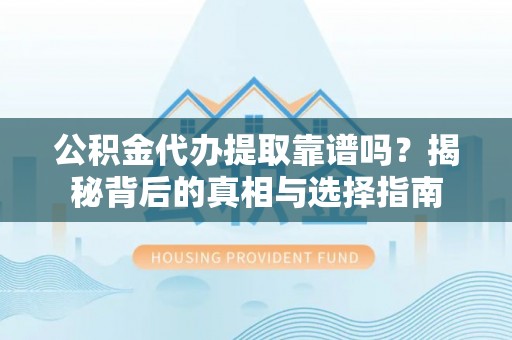 赞皇公积金代办提取靠谱吗？揭秘背后的真相与选择指南