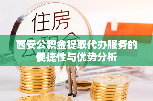 赞皇西安公积金提取代办服务的便捷性与优势分析