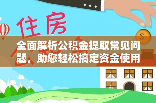 赞皇全面解析公积金提取常见问题，助您轻松搞定资金使用