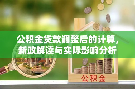 赞皇公积金贷款调整后的计算，新政解读与实际影响分析