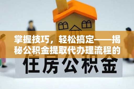 赞皇掌握技巧，轻松搞定——揭秘公积金提取代办理流程的关键步骤