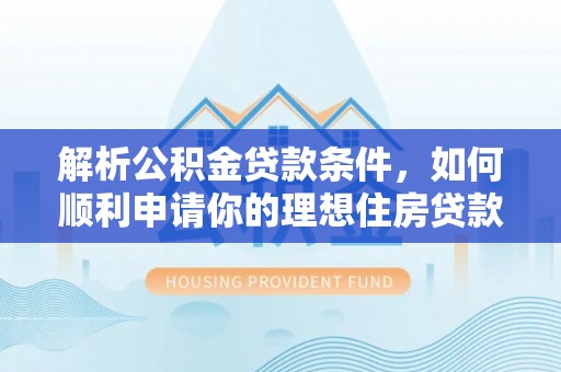 赞皇解析公积金贷款条件，如何顺利申请你的理想住房贷款