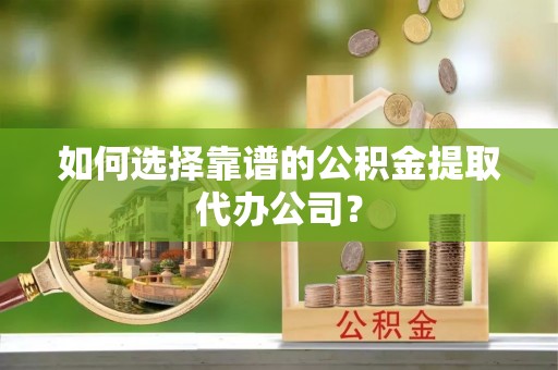 赞皇如何选择靠谱的公积金提取代办公司？