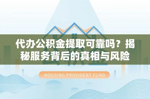 赞皇代办公积金提取可靠吗？揭秘服务背后的真相与风险