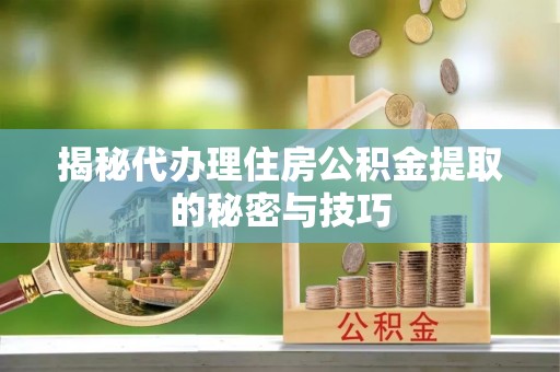 赞皇揭秘代办理住房公积金提取的秘密与技巧