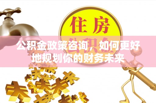 赞皇公积金政策咨询，如何更好地规划你的财务未来