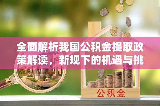 赞皇全面解析我国公积金提取政策解读，新规下的机遇与挑战