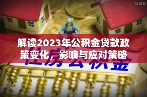 赞皇解读2023年公积金贷款政策变化，影响与应对策略