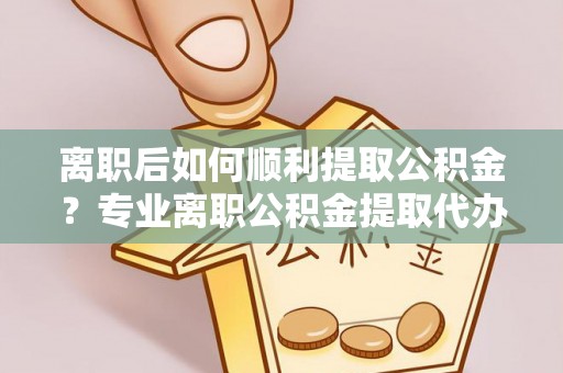 赞皇离职后如何顺利提取公积金？专业离职公积金提取代办服务指南