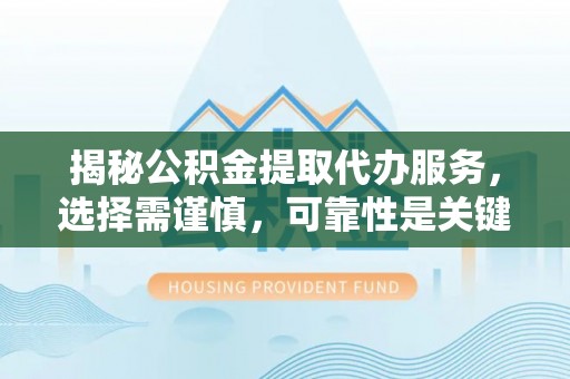 赞皇揭秘公积金提取代办服务，选择需谨慎，可靠性是关键