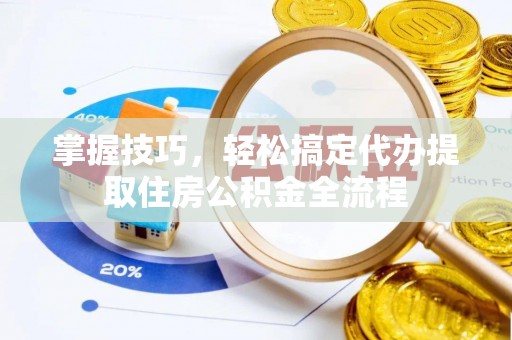 赞皇掌握技巧，轻松搞定代办提取住房公积金全流程