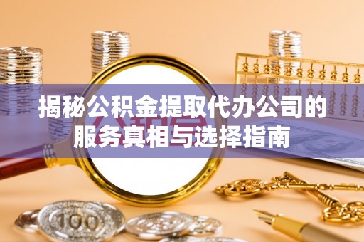 赞皇揭秘公积金提取代办公司的服务真相与选择指南