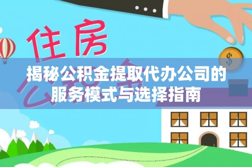 赞皇揭秘公积金提取代办公司的服务模式与选择指南