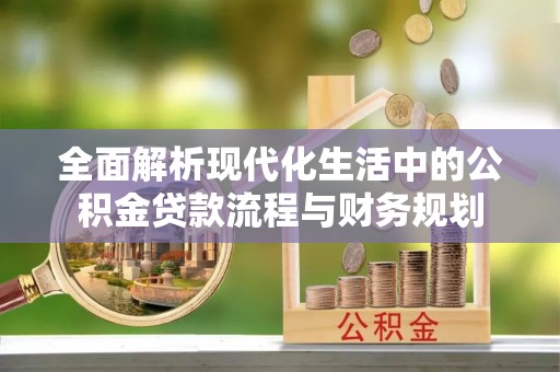 赞皇全面解析现代化生活中的公积金贷款流程与财务规划